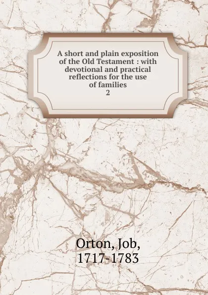 Обложка книги A short and plain exposition of the Old Testament : with devotional and practical reflections for the use of families. 2, Job Orton