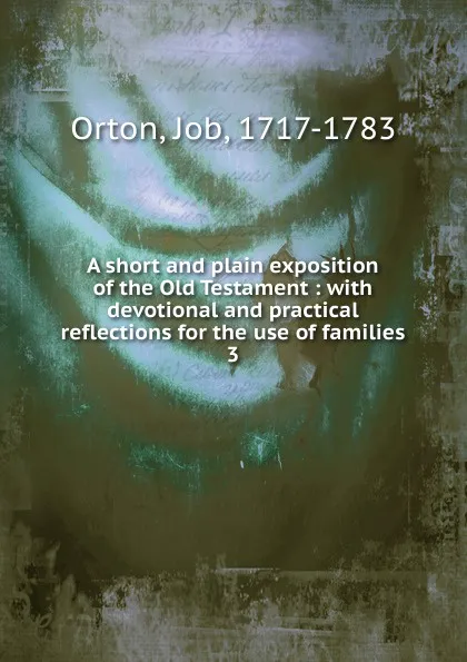 Обложка книги A short and plain exposition of the Old Testament : with devotional and practical reflections for the use of families. 3, Job Orton