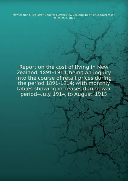 Обложка книги Report on the cost of living in New Zealand, 1891-1914, being an inquiry into the course of retail prices during the period 1891-1914; with monthly tables showing increases during war period--July, 1914, to August, 1915, New Zealand. Registrar-General's Office