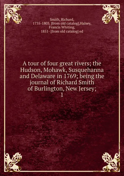 Обложка книги A tour of four great rivers; the Hudson, Mohawk, Susquehanna and Delaware in 1769; being the journal of Richard Smith of Burlington, New Jersey;. 1, Richard Smith