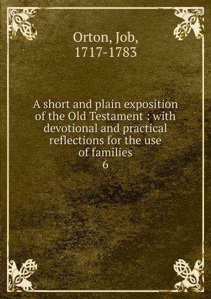 Обложка книги A short and plain exposition of the Old Testament : with devotional and practical reflections for the use of families. 6, Job Orton