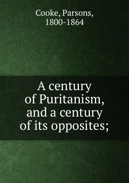 Обложка книги A century of Puritanism, and a century of its opposites;, Parsons Cooke