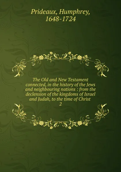 Обложка книги The Old and New Testament connected, in the history of the Jews and neighbouring nations : from the declension of the kingdoms of Israel and Judah, to the time of Christ . 2, Humphrey Prideaux