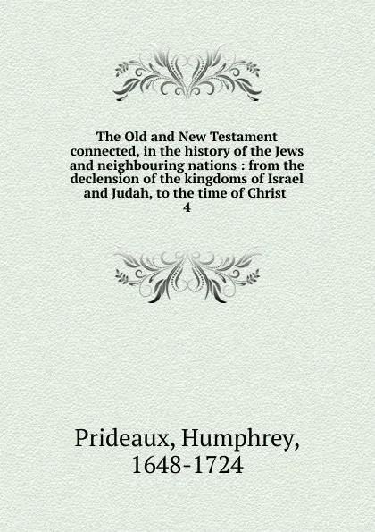 Обложка книги The Old and New Testament connected, in the history of the Jews and neighbouring nations : from the declension of the kingdoms of Israel and Judah, to the time of Christ . 4, Humphrey Prideaux