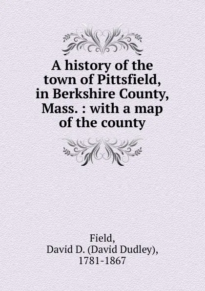 Обложка книги A history of the town of Pittsfield, in Berkshire County, Mass. : with a map of the county, David Dudley Field