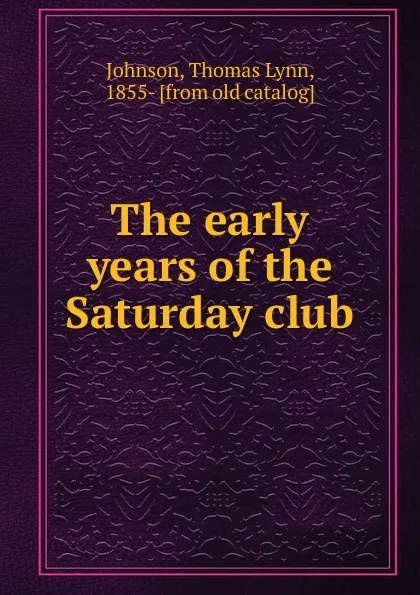 Обложка книги The early years of the Saturday club, Thomas Lynn Johnson