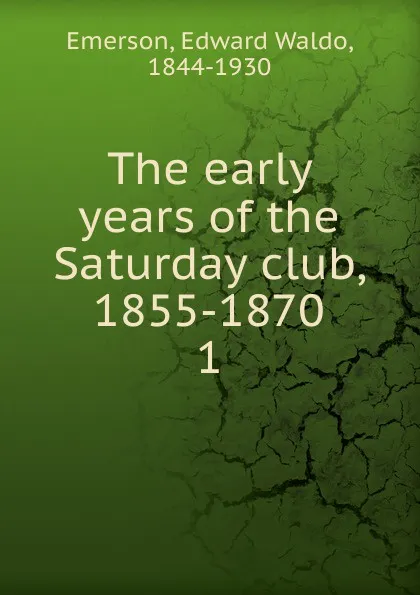 Обложка книги The early years of the Saturday club, 1855-1870. 1, Edward Waldo Emerson