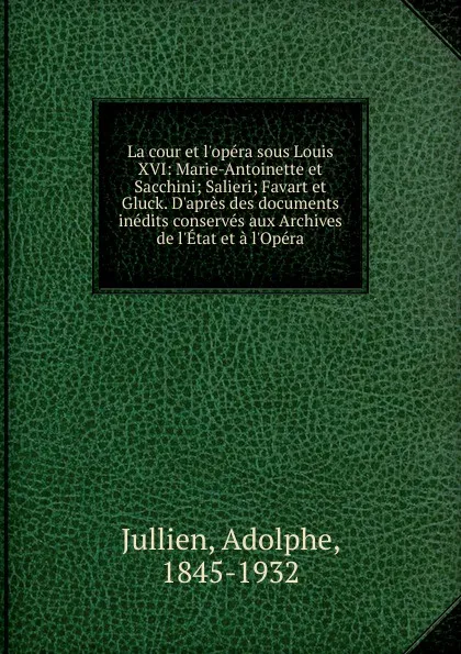 Обложка книги La cour et l.opera sous Louis XVI: Marie-Antoinette et Sacchini; Salieri; Favart et Gluck. D.apres des documents inedits conserves aux Archives de l.Etat et a l.Opera, Adolphe Jullien