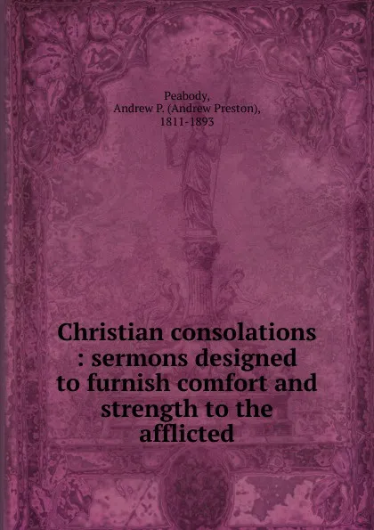 Обложка книги Christian consolations : sermons designed to furnish comfort and strength to the afflicted, Andrew P. Peabody