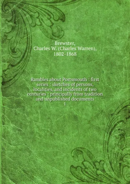 Обложка книги Rambles about Portsmouth : first series : sketches of persons, localities, and incidents of two centuries : principally from tradition and unpublished documents. 1, Charles Warren Brewster