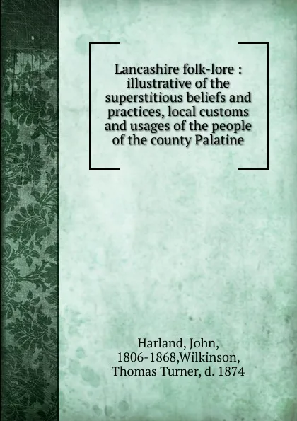 Обложка книги Lancashire folk-lore : illustrative of the superstitious beliefs and practices, local customs and usages of the people of the county Palatine, John Harland