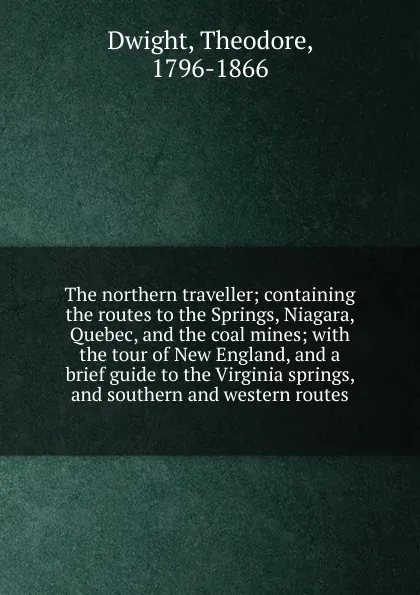 Обложка книги The northern traveller; containing the routes to the Springs, Niagara, Quebec, and the coal mines; with the tour of New England, and a brief guide to the Virginia springs, and southern and western routes, Theodore Dwight