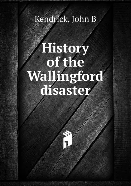 Обложка книги History of the Wallingford disaster, John B. Kendrick