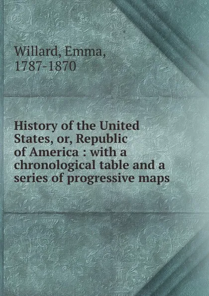 Обложка книги History of the United States, or, Republic of America : with a chronological table and a series of progressive maps, Emma Willard