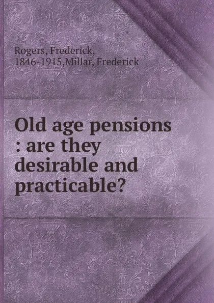 Обложка книги Old age pensions : are they desirable and practicable., Frederick Rogers