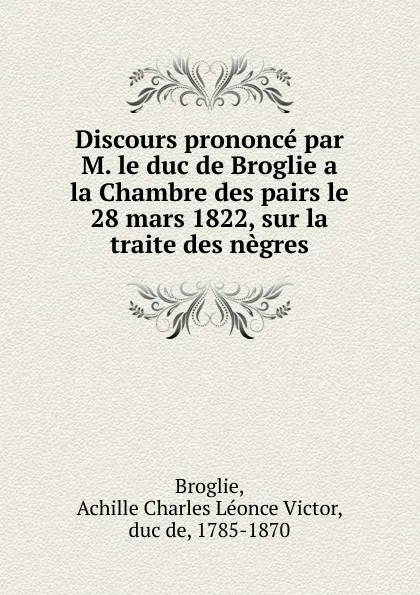 Обложка книги Discours prononce par M. le duc de Broglie a la Chambre des pairs le 28 mars 1822, sur la traite des negres, Achille Charles Léonce Victor Broglie