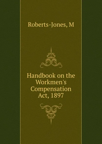 Обложка книги Handbook on the Workmen.s Compensation Act, 1897, M. Roberts-Jones