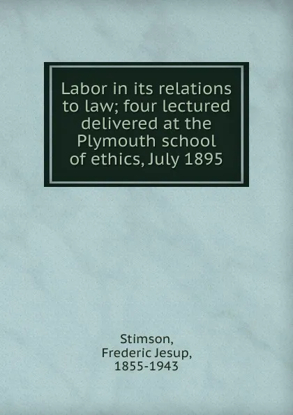 Обложка книги Labor in its relations to law; four lectured delivered at the Plymouth school of ethics, July 1895, Frederic Jesup Stimson