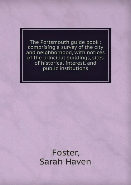 Обложка книги The Portsmouth guide book : comprising a survey of the city and neighborhood, with notices of the principal buildings, sites of historical interest, and public institutions, Sarah Haven Foster