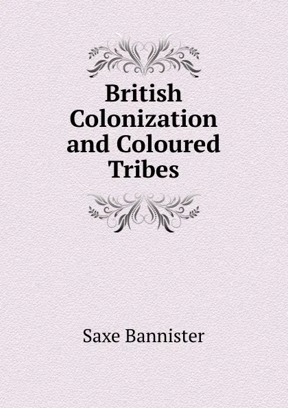 Обложка книги British Colonization and Coloured Tribes, Saxe Bannister