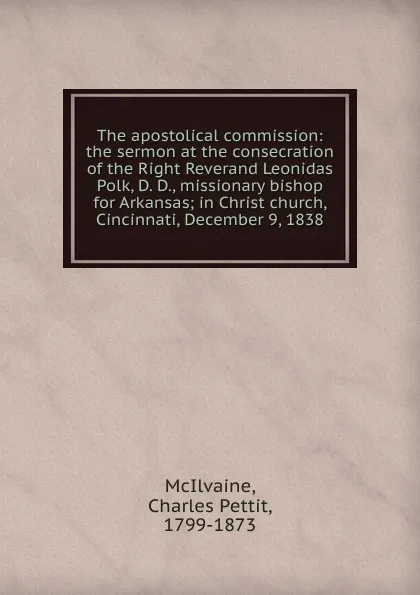 Обложка книги The apostolical commission: the sermon at the consecration of the Right Reverand Leonidas Polk, D. D., missionary bishop for Arkansas; in Christ church, Cincinnati, December 9, 1838, Charles Pettit McIlvaine