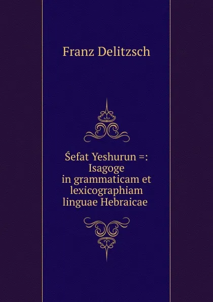 Обложка книги Sefat Yeshurun .: Isagoge in grammaticam et lexicographiam linguae Hebraicae ., Franz Julius Delitzsch