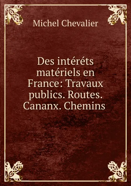 Обложка книги Des interets materiels en France: Travaux publics. Routes. Cananx. Chemins ., Michel Chevalier