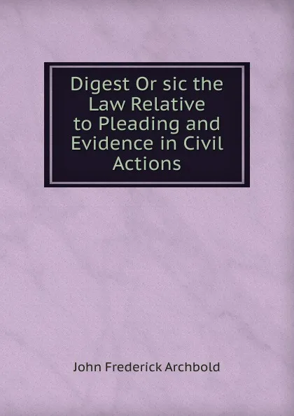 Обложка книги Digest Or sic the Law Relative to Pleading and Evidence in Civil Actions, John Frederick Archbold