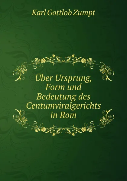 Обложка книги Uber Ursprung, Form und Bedeutung des Centumviralgerichts in Rom, Karl Gottlob Zumpt