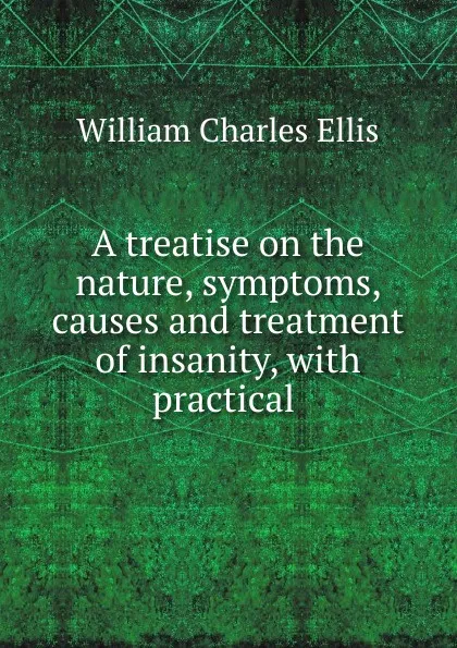 Обложка книги A treatise on the nature, symptoms, causes and treatment of insanity, with practical ., William Charles Ellis