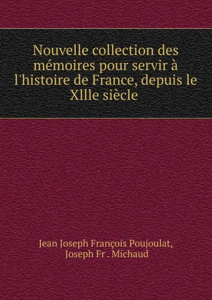 Обложка книги Nouvelle collection des memoires pour servir a l.histoire de France, depuis le Xllle siecle ., Jean Joseph François Poujoulat