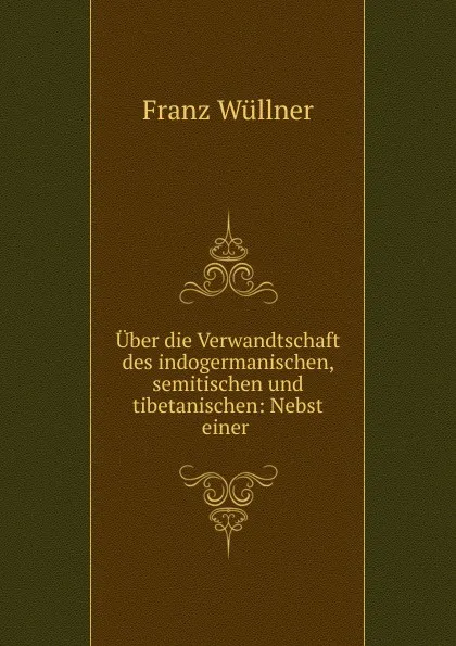 Обложка книги Uber die Verwandtschaft des indogermanischen, semitischen und tibetanischen: Nebst einer ., Franz Wüllner