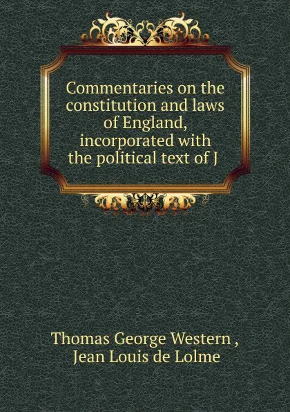 Обложка книги Commentaries on the constitution and laws of England, incorporated with the political text of J ., Thomas George Western