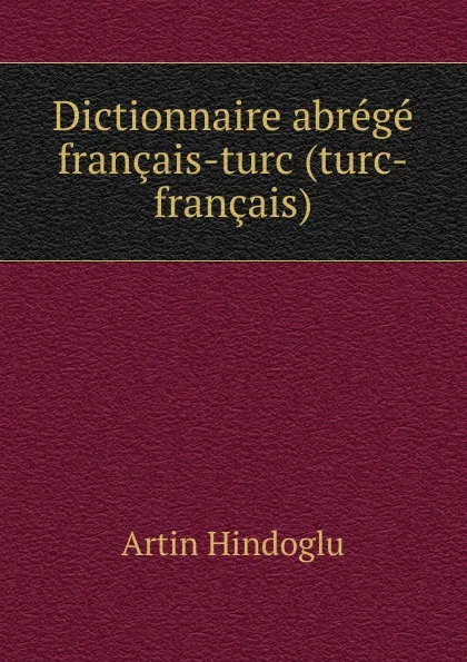 Обложка книги Dictionnaire abrege francais-turc (turc-francais)., Artin Hindoglu