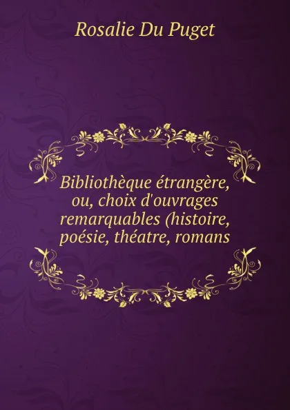 Обложка книги Bibliotheque etrangere, ou, choix d.ouvrages remarquables (histoire, poesie, theatre, romans ., Rosalie Du Puget