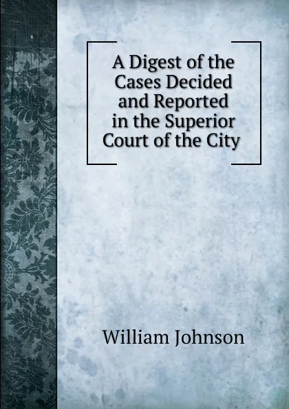 Обложка книги A Digest of the Cases Decided and Reported in the Superior Court of the City ., william johnson