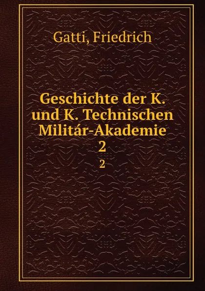 Обложка книги Geschichte der K. und K. Technischen Militar-Akademie. 2, Friedrich Gatti