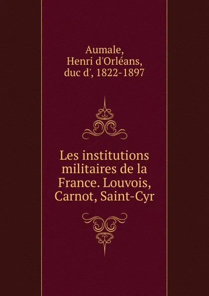 Обложка книги Les institutions militaires de la France. Louvois, Carnot, Saint-Cyr, Henri d'Orléans Aumale