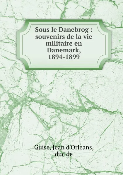 Обложка книги Sous le Danebrog : souvenirs de la vie militaire en Danemark, 1894-1899, Jean d'Orleans Guise