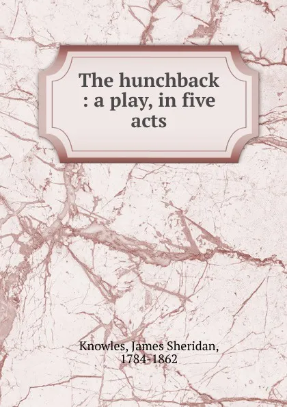 Обложка книги The hunchback : a play, in five acts, Knowles James Sheridan