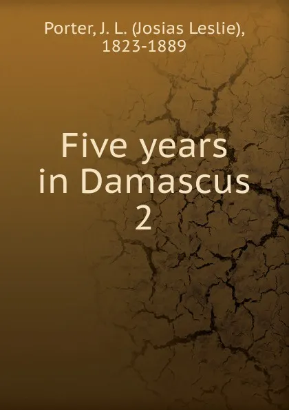 Обложка книги Five years in Damascus. 2, Josias Leslie Porter