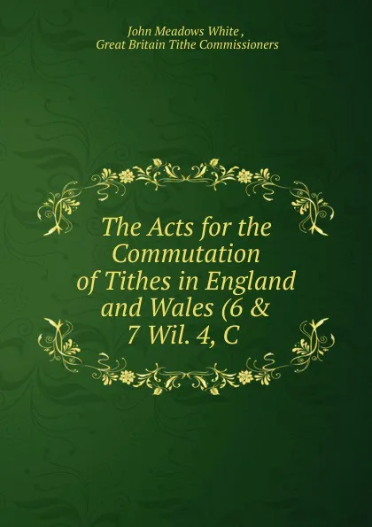 Обложка книги The Acts for the Commutation of Tithes in England and Wales (6 . 7 Wil. 4, C ., John Meadows White