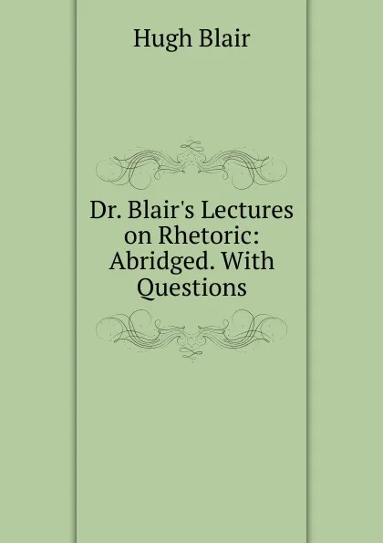 Обложка книги Dr. Blair.s Lectures on Rhetoric: Abridged. With Questions, Hugh Blair