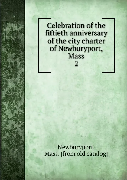 Обложка книги Celebration of the fiftieth anniversary of the city charter of Newburyport, Mass. 2, Mass Newburyport