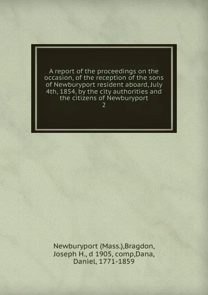 Обложка книги A report of the proceedings on the occasion, of the reception of the sons of Newburyport resident aboard, July 4th, 1854, by the city authorities and the citizens of Newburyport. 2, Joseph H. Bragdon