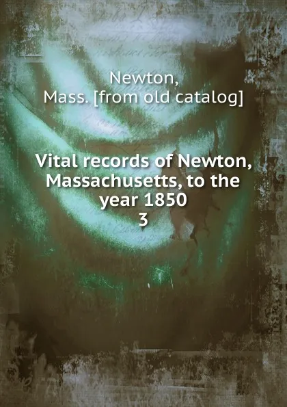 Обложка книги Vital records of Newton, Massachusetts, to the year 1850. 3, Mass Newton