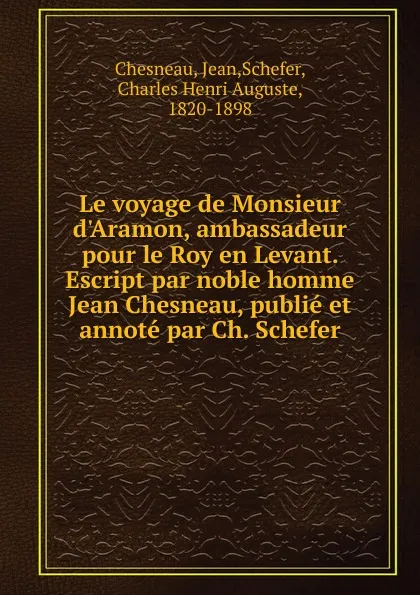 Обложка книги Le voyage de Monsieur d.Aramon, ambassadeur pour le Roy en Levant. Escript par noble homme Jean Chesneau, publie et annote par Ch. Schefer, Jean Chesneau