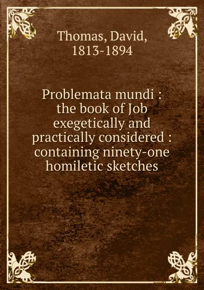 Обложка книги Problemata mundi : the book of Job exegetically and practically considered : containing ninety-one homiletic sketches, David Thomas