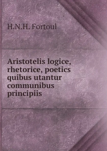 Обложка книги Aristotelis logice, rhetorice, poetics quibus utantur communibus principiis., H.N. H. Fortoul