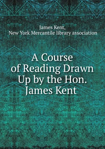 Обложка книги A Course of Reading Drawn Up by the Hon. James Kent ., Kent James